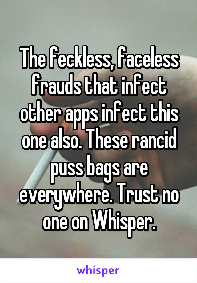 The feckless, faceless frauds that infect other apps infect this one also. These rancid puss bags are everywhere. Trust no one on Whisper.