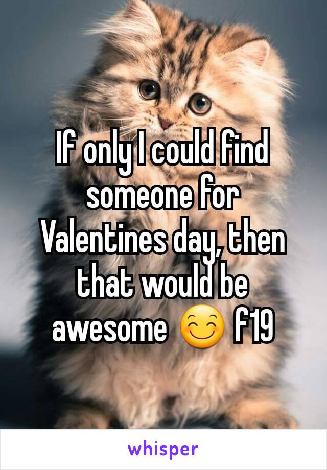 If only I could find someone for Valentines day, then that would be awesome 😊 f19