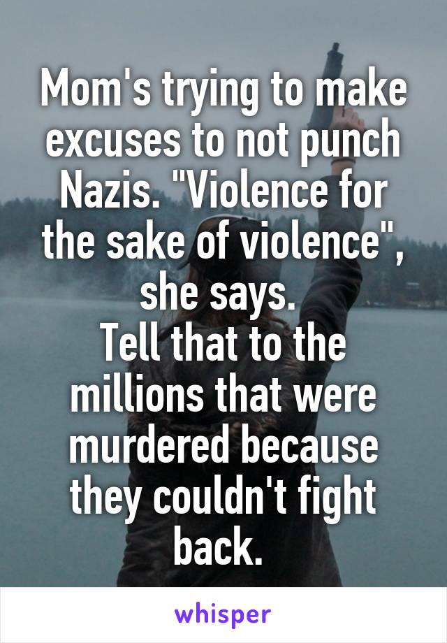 Mom's trying to make excuses to not punch Nazis. "Violence for the sake of violence", she says. 
Tell that to the millions that were murdered because they couldn't fight back. 