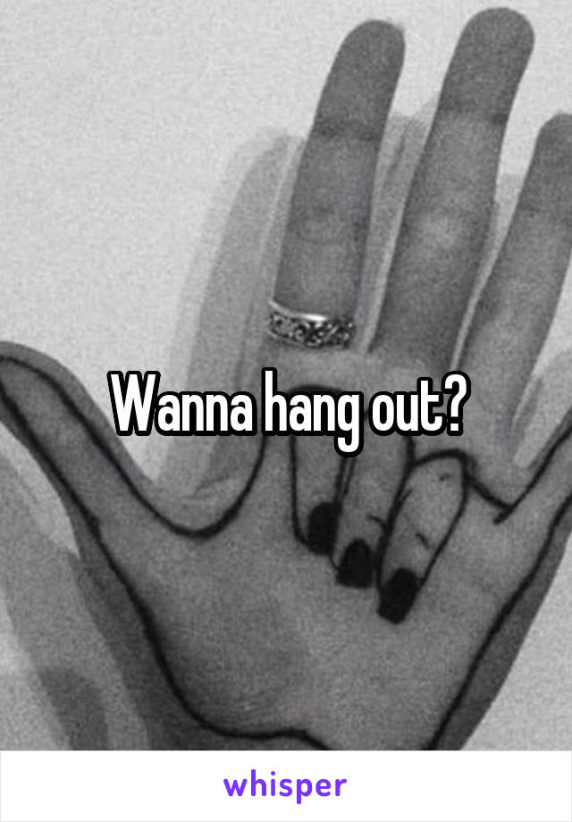 Wanna hang out?