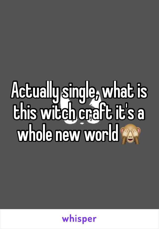 Actually single, what is this witch craft it's a whole new world🙈