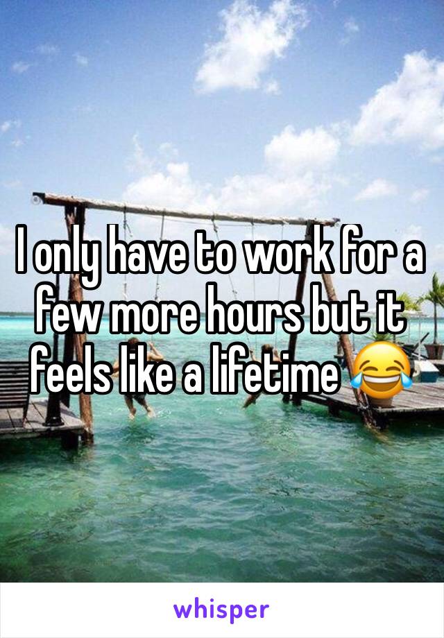 I only have to work for a few more hours but it feels like a lifetime 😂