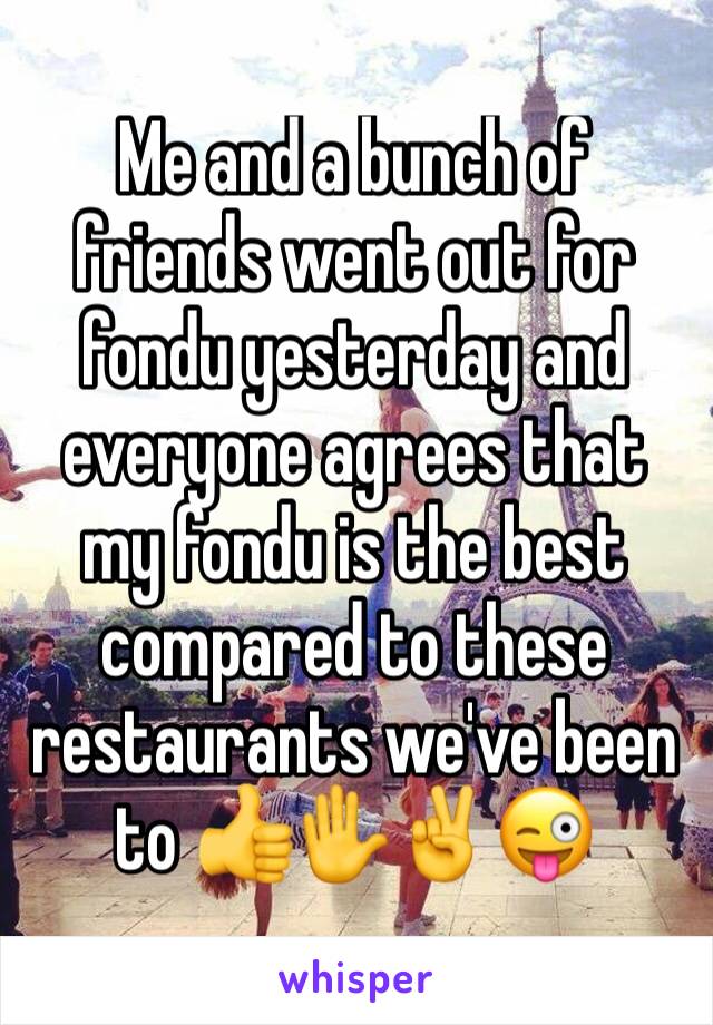 Me and a bunch of friends went out for fondu yesterday and everyone agrees that my fondu is the best compared to these restaurants we've been to 👍✋️✌️😜