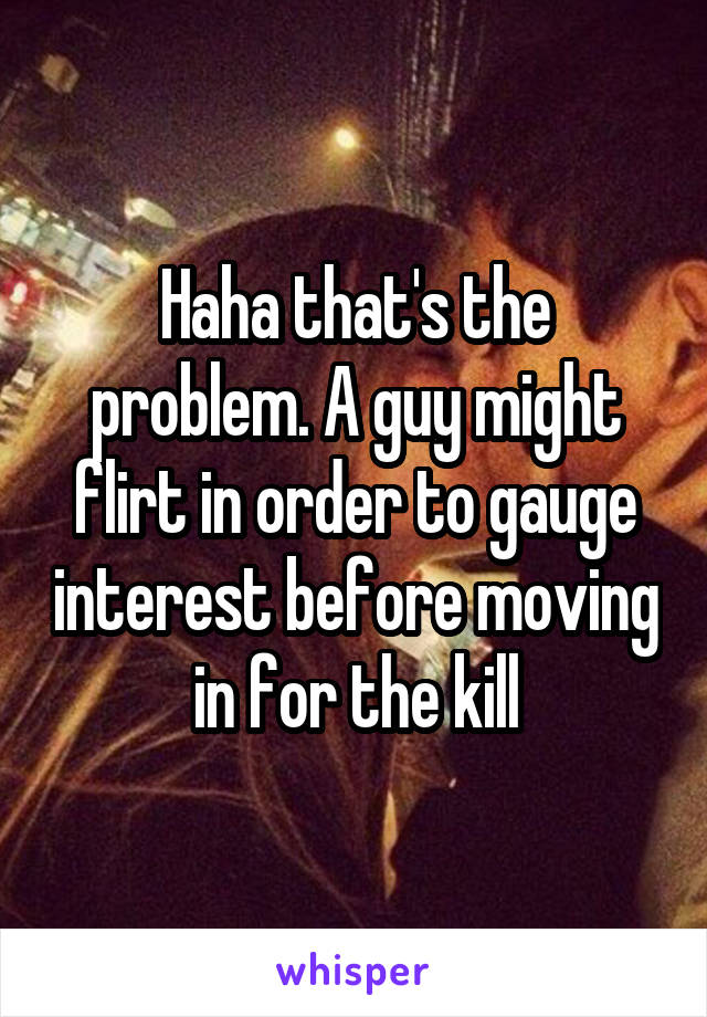 Haha that's the problem. A guy might flirt in order to gauge interest before moving in for the kill