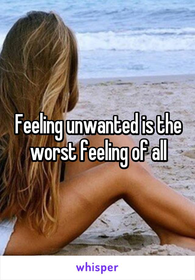 Feeling unwanted is the worst feeling of all