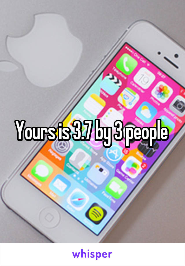 Yours is 3.7 by 3 people 