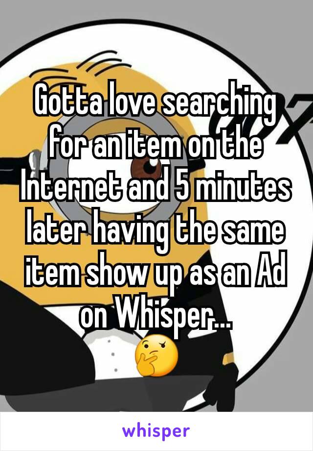 Gotta love searching for an item on the Internet and 5 minutes later having the same item show up as an Ad on Whisper...
🤔