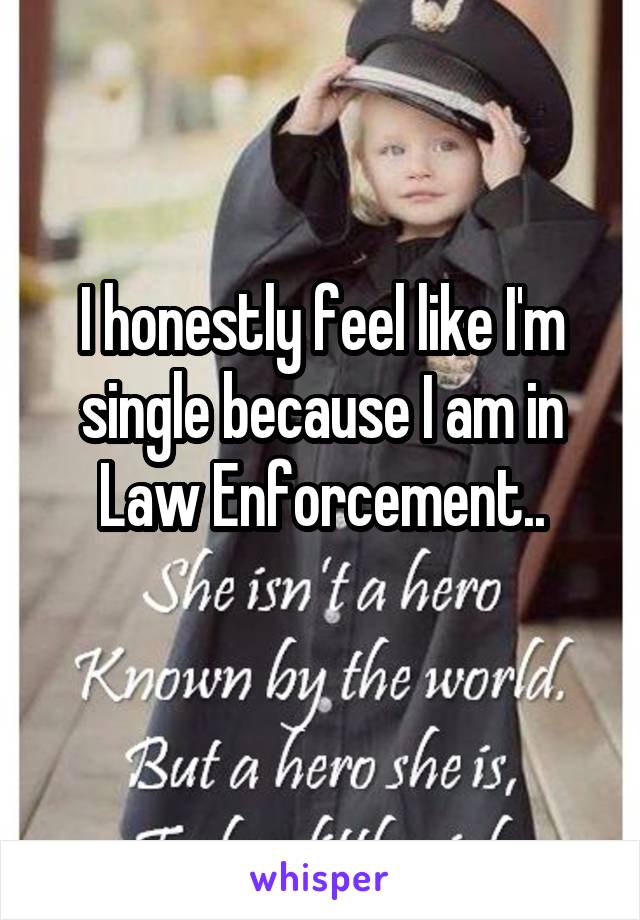 I honestly feel like I'm single because I am in Law Enforcement..
