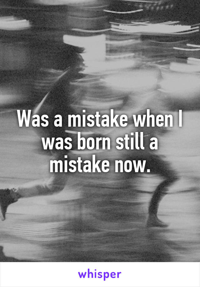 Was a mistake when I was born still a mistake now.