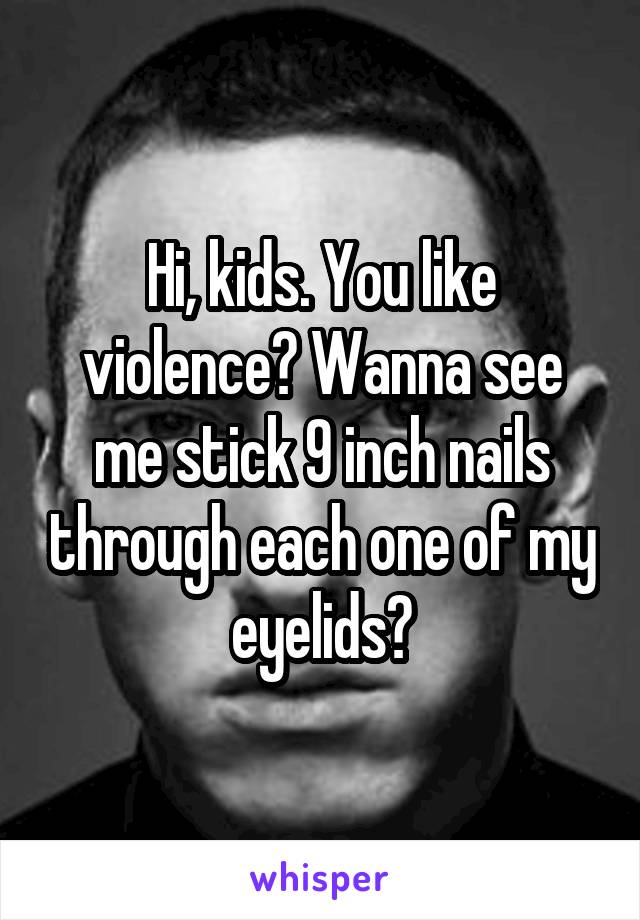 Hi, kids. You like violence? Wanna see me stick 9 inch nails through each one of my eyelids?