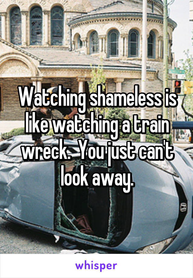 Watching shameless is like watching a train wreck.  You just can't look away.