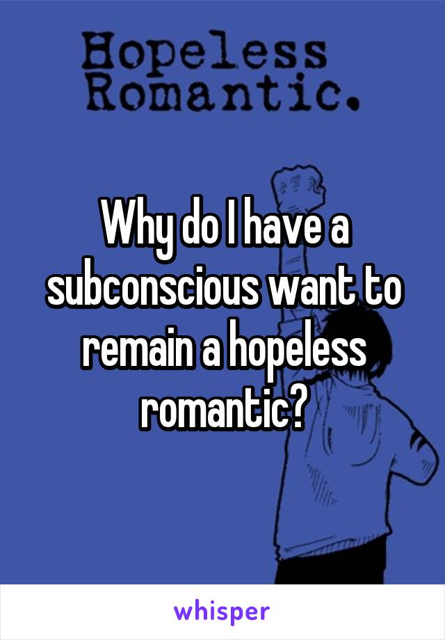 Why do I have a subconscious want to remain a hopeless romantic?