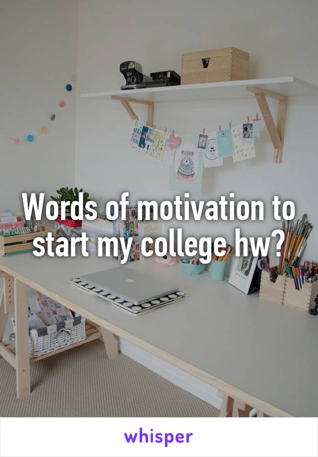 Words of motivation to start my college hw?