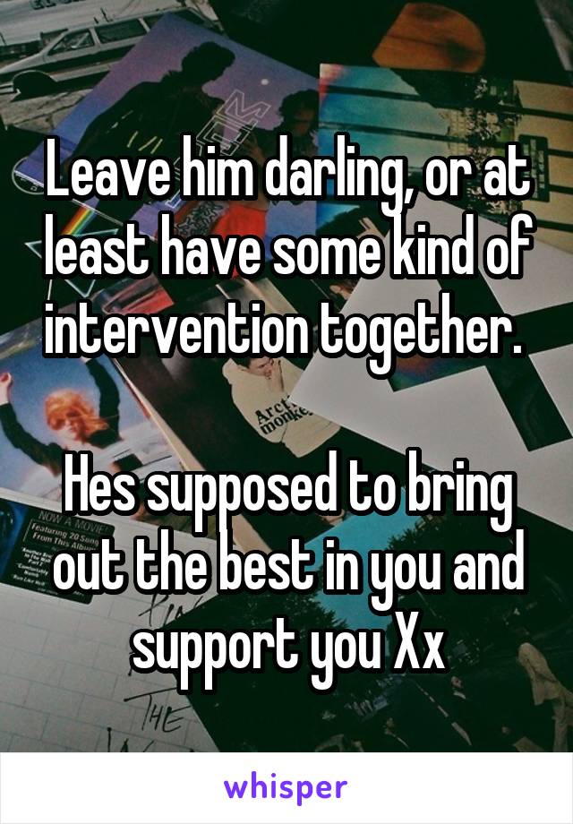 Leave him darling, or at least have some kind of intervention together. 

Hes supposed to bring out the best in you and support you Xx