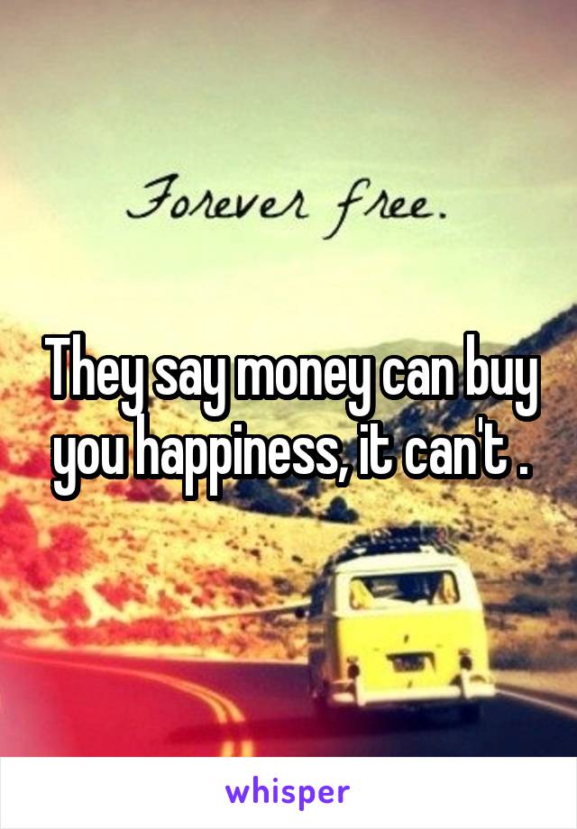 They say money can buy you happiness, it can't .