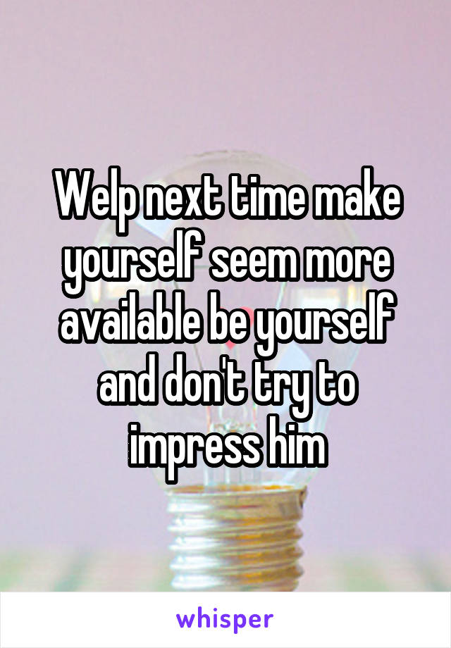 Welp next time make yourself seem more available be yourself and don't try to impress him