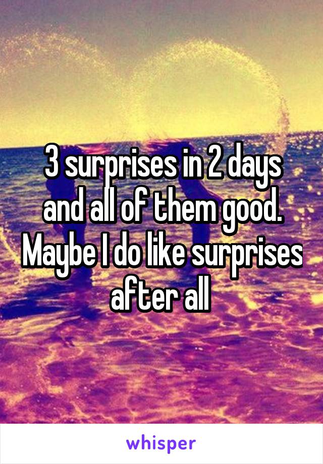 3 surprises in 2 days and all of them good. Maybe I do like surprises after all 