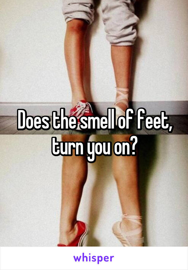 Does the smell of feet, turn you on?