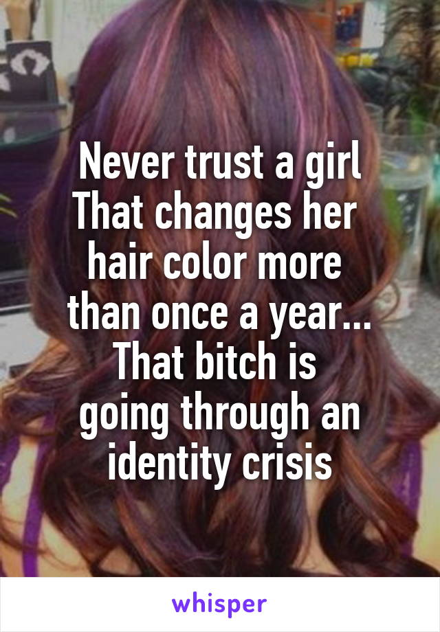 Never trust a girl
That changes her 
hair color more 
than once a year...
That bitch is 
going through an identity crisis