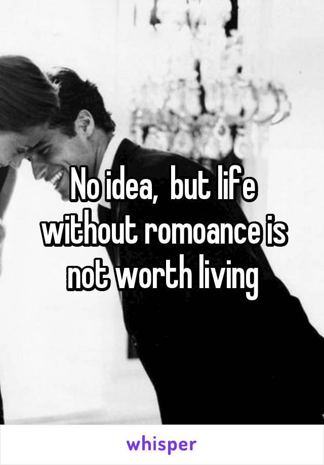 No idea,  but life without romoance is not worth living
