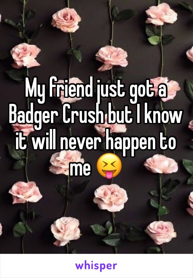 My friend just got a Badger Crush but I know it will never happen to me 😝