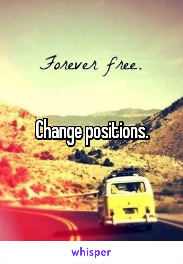 Change positions.