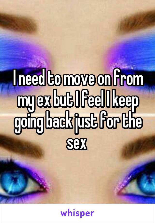 I need to move on from my ex but I feel I keep going back just for the sex 