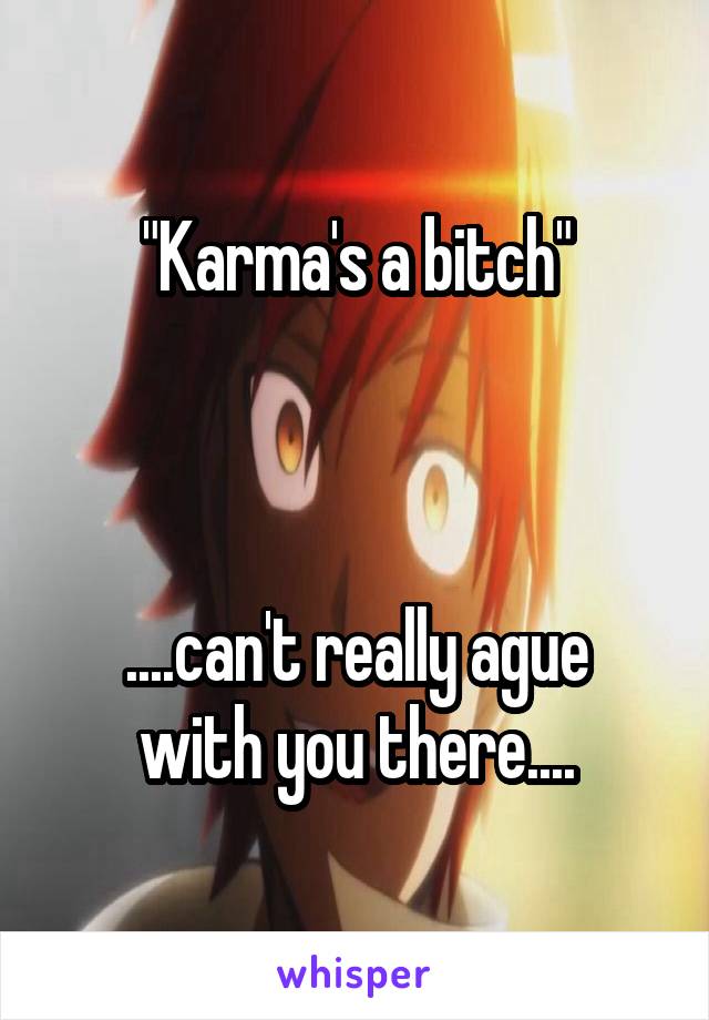 "Karma's a bitch"



....can't really ague with you there....