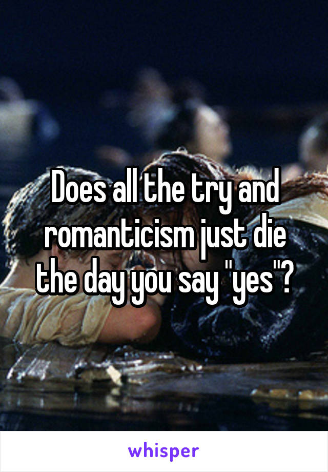 Does all the try and romanticism just die the day you say "yes"?