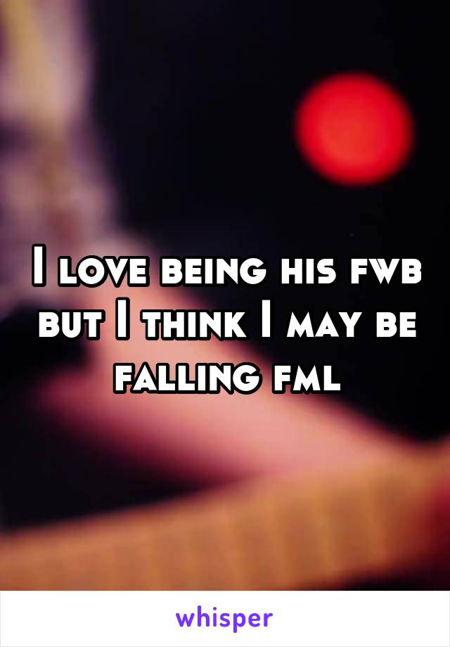 I love being his fwb but I think I may be falling fml