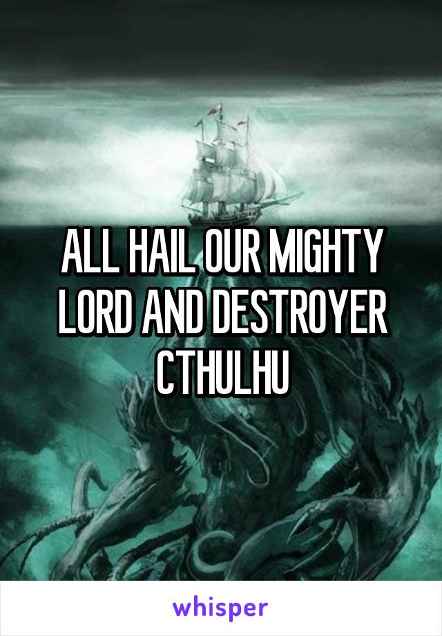 ALL HAIL OUR MIGHTY LORD AND DESTROYER CTHULHU