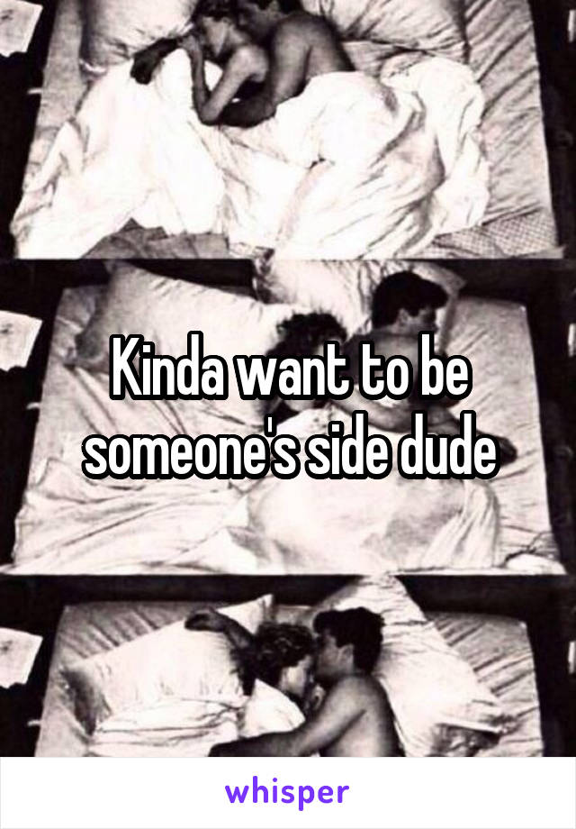 Kinda want to be someone's side dude