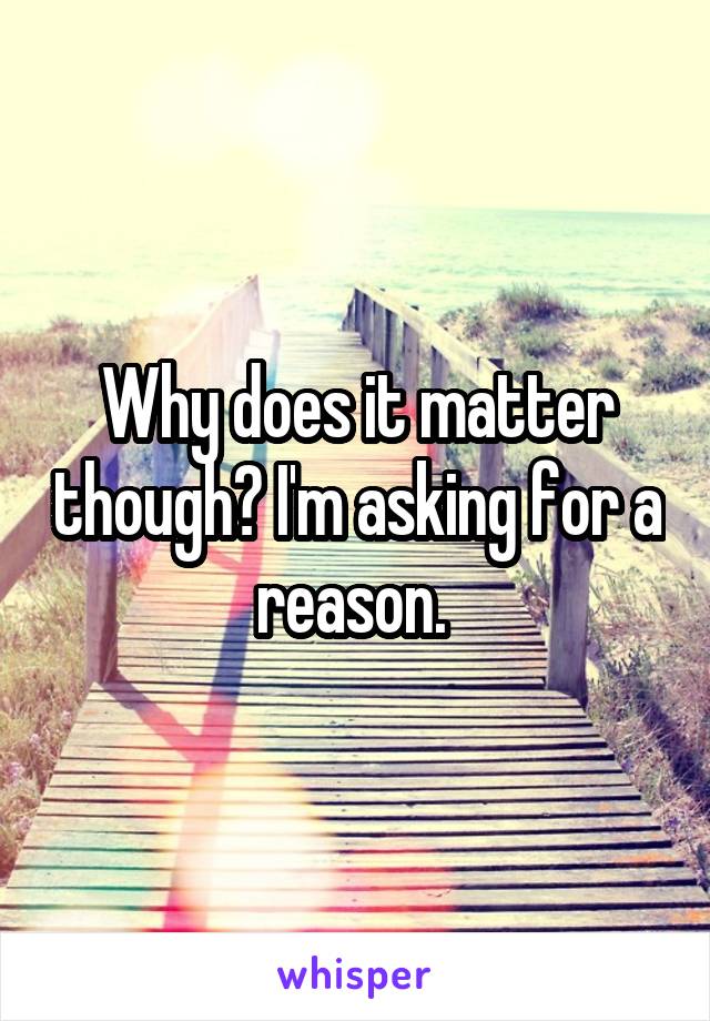 Why does it matter though? I'm asking for a reason. 