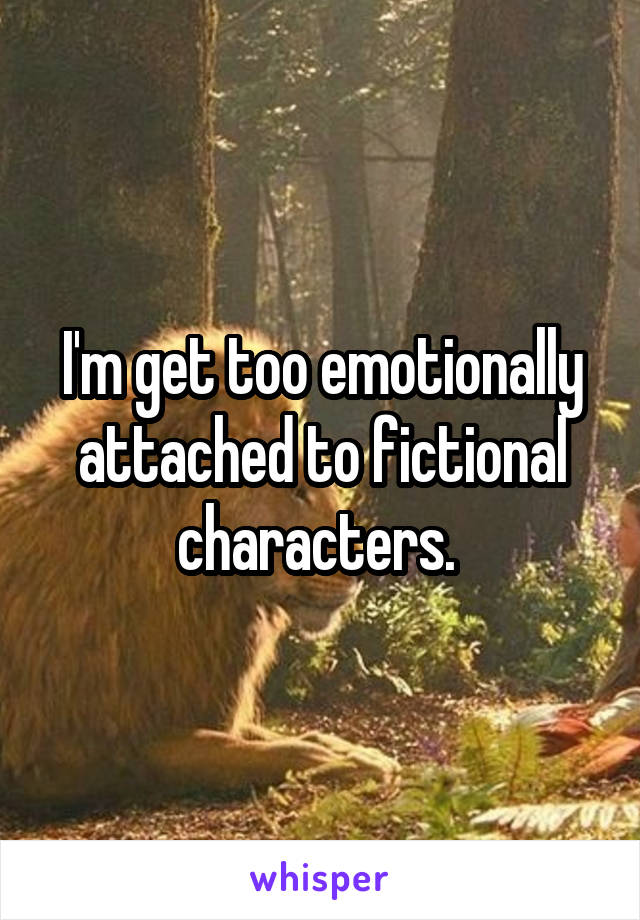 I'm get too emotionally attached to fictional characters. 