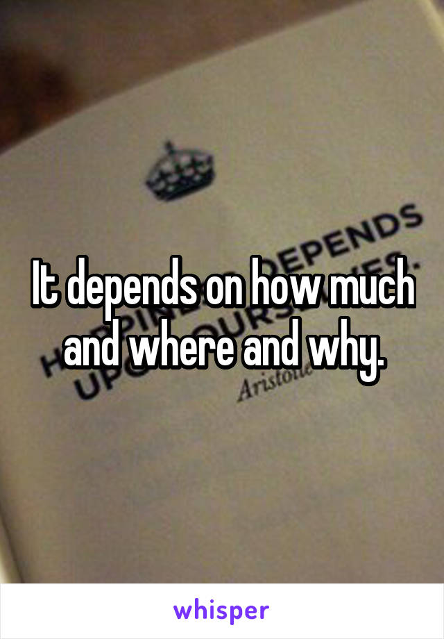 It depends on how much and where and why.