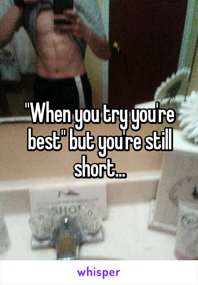 "When you try you're best" but you're still short...