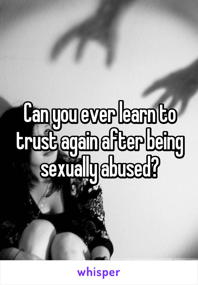 Can you ever learn to trust again after being sexually abused?