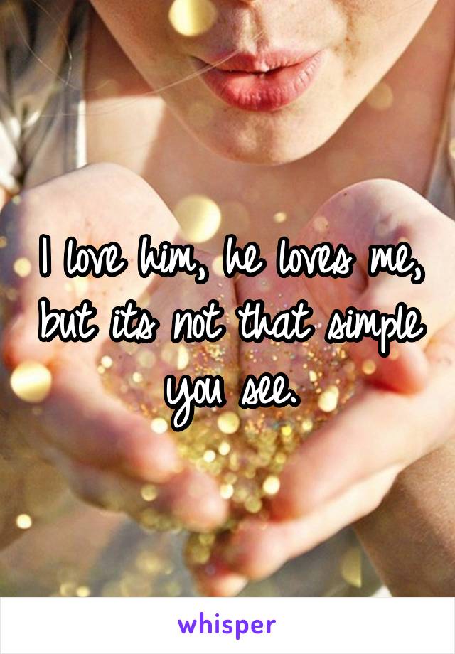 I love him, he loves me, but its not that simple you see.