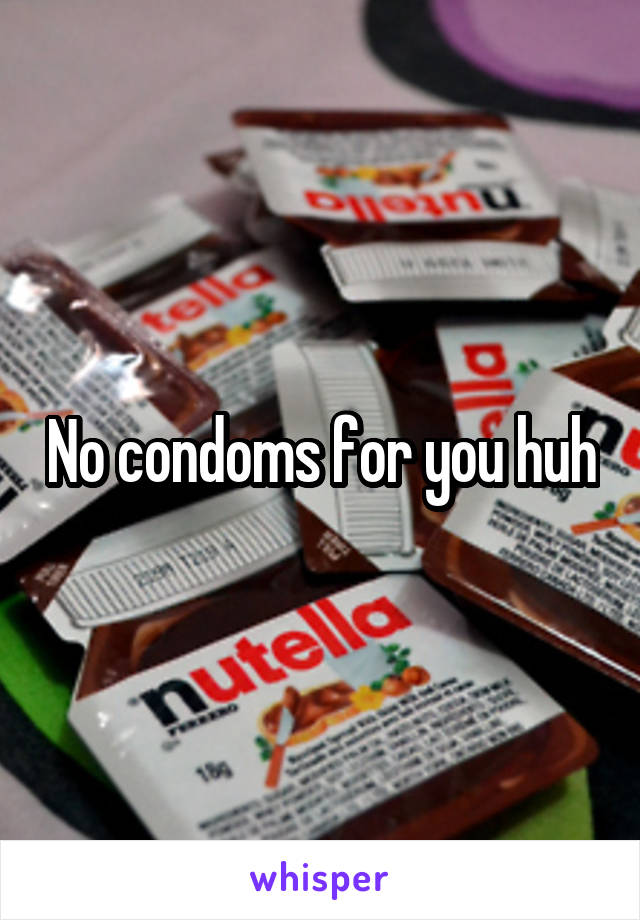 No condoms for you huh