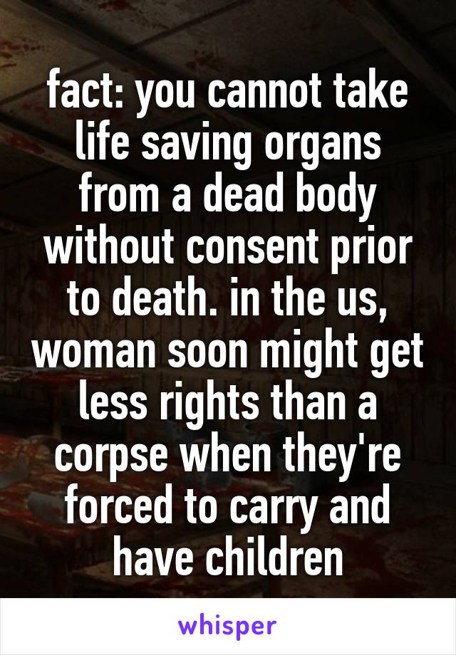 fact: you cannot take life saving organs from a dead body without consent prior to death. in the us, woman soon might get less rights than a corpse when they're forced to carry and have children