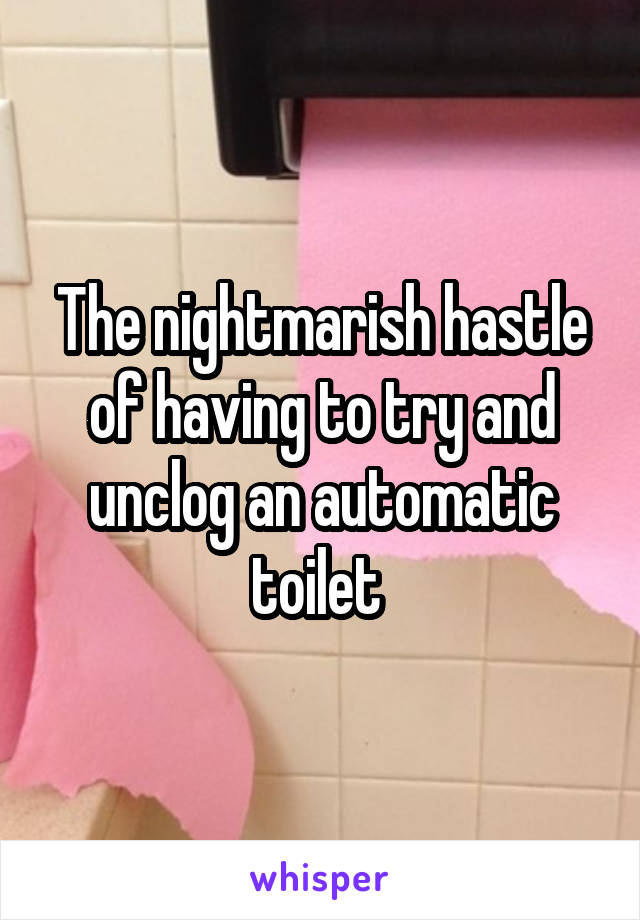 The nightmarish hastle of having to try and unclog an automatic toilet 