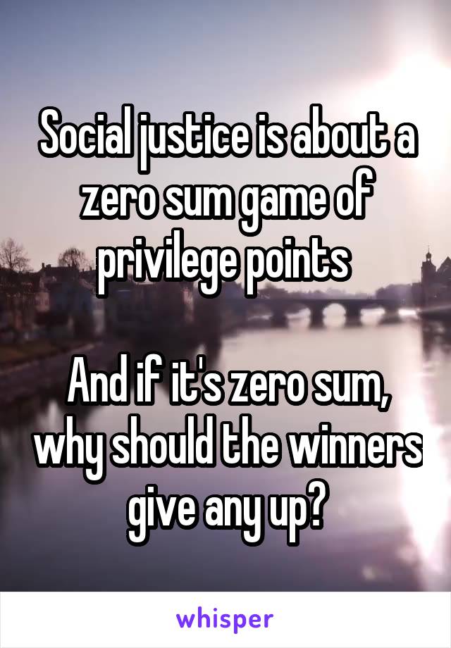 Social justice is about a zero sum game of privilege points 

And if it's zero sum, why should the winners give any up?