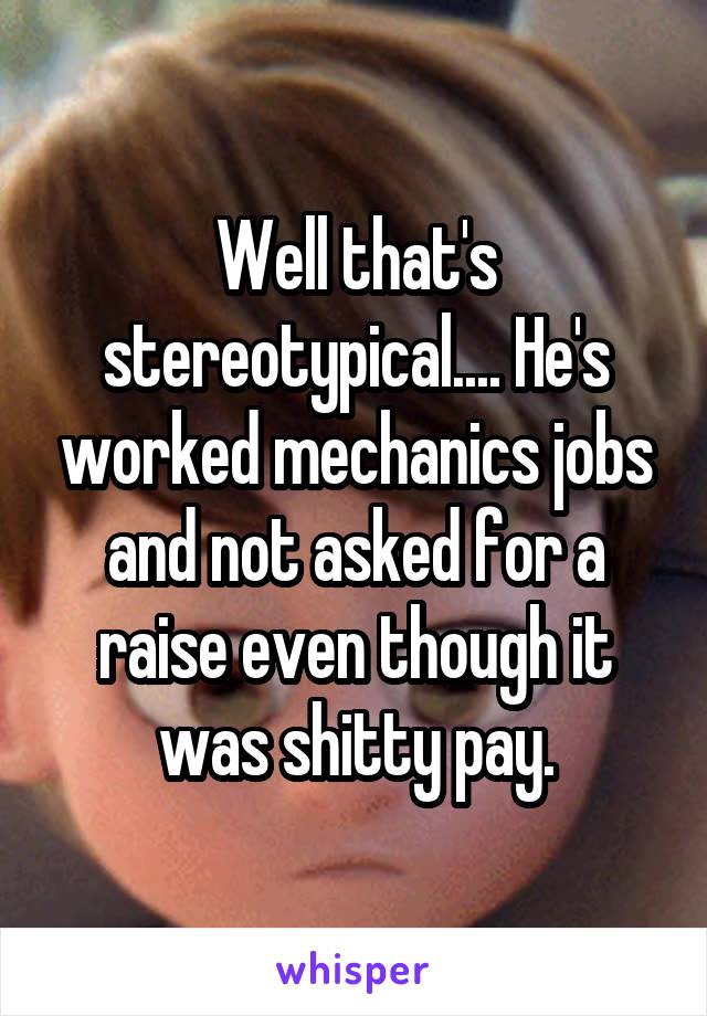 Well that's stereotypical.... He's worked mechanics jobs and not asked for a raise even though it was shitty pay.