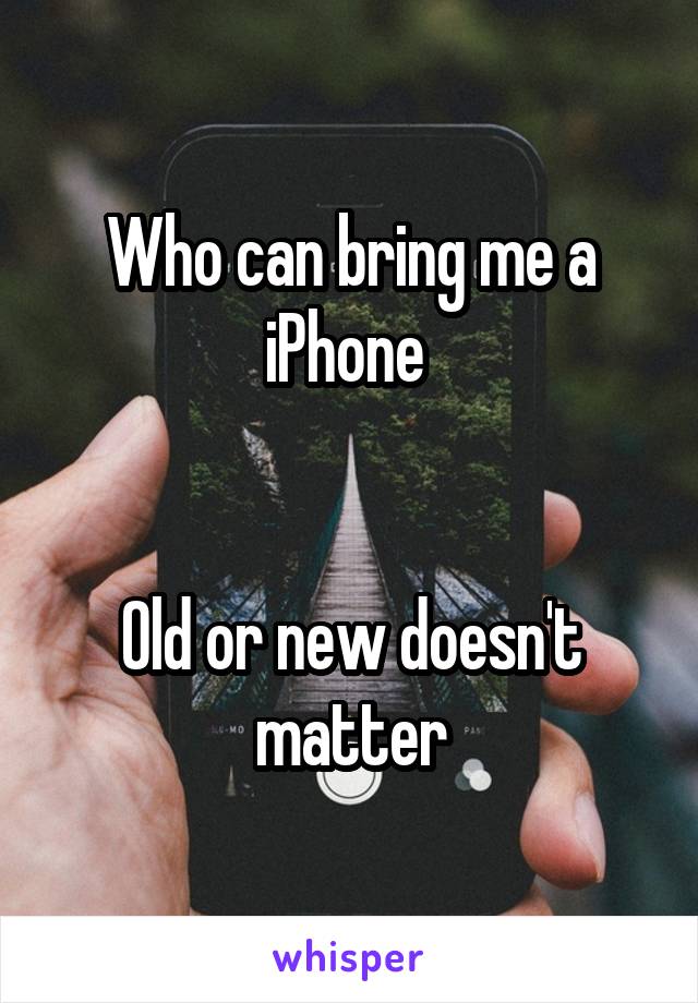 Who can bring me a iPhone 


Old or new doesn't matter