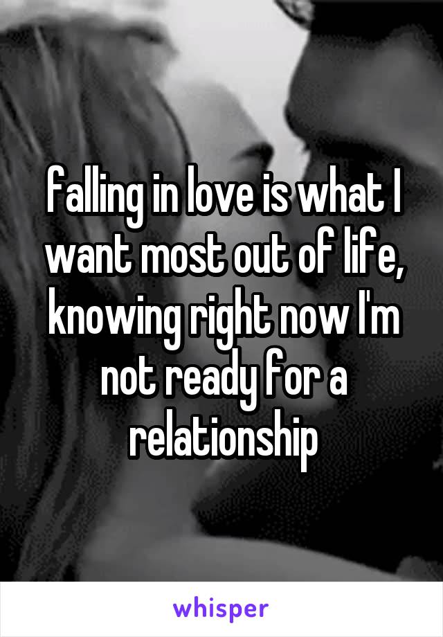falling in love is what I want most out of life, knowing right now I'm not ready for a relationship