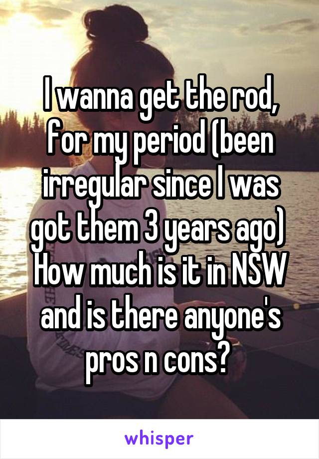 I wanna get the rod, for my period (been irregular since I was got them 3 years ago) 
How much is it in NSW and is there anyone's pros n cons? 