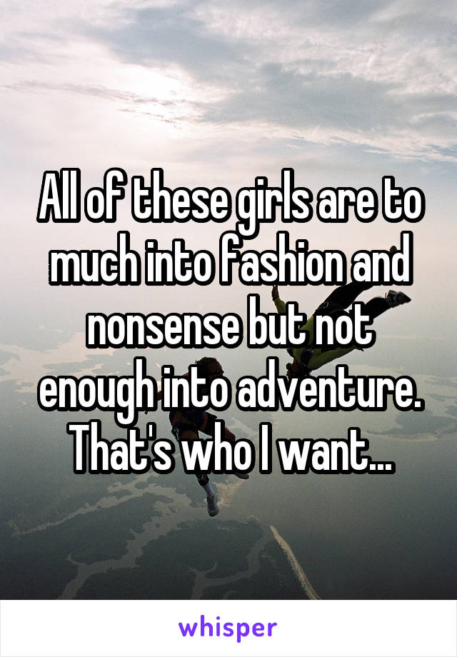 All of these girls are to much into fashion and nonsense but not enough into adventure. That's who I want...