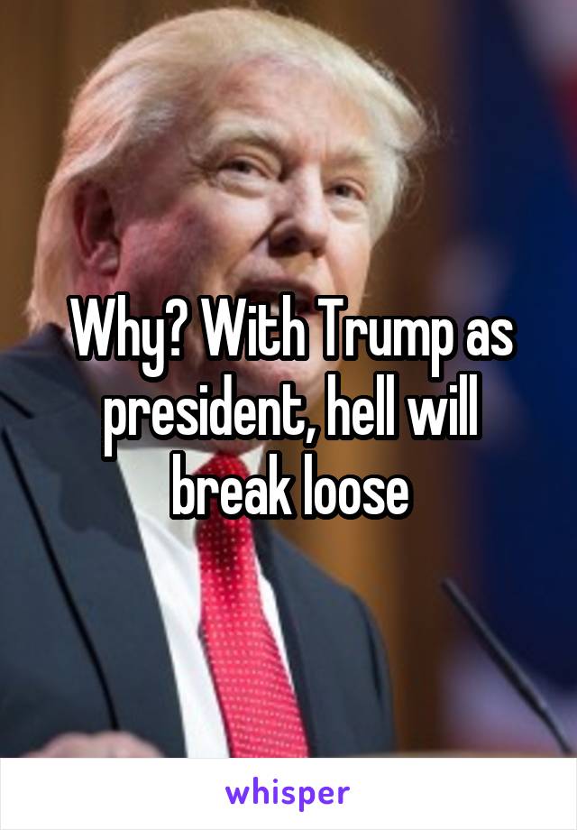 Why? With Trump as president, hell will break loose
