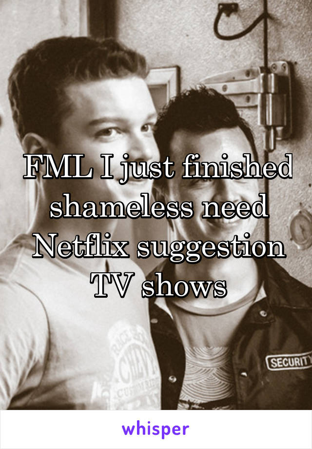 FML I just finished shameless need Netflix suggestion TV shows