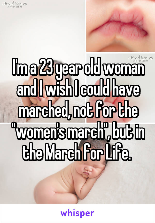I'm a 23 year old woman and I wish I could have marched, not for the "women's march", but in the March for Life. 